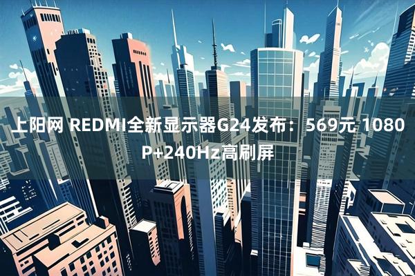 上阳网 REDMI全新显示器G24发布：569元 1080P+240Hz高刷屏
