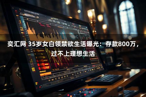 奕汇网 35岁女白领禁欲生活曝光：存款800万，过不上理想生活