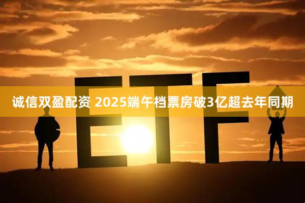 诚信双盈配资 2025端午档票房破3亿超去年同期