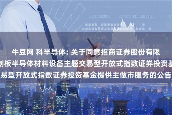 牛豆网 科半导体: 关于同意招商证券股份有限公司为华泰柏瑞上证科创板半导体材料设备主题交易型开放式指数证券投资基金提供主做市服务的公告