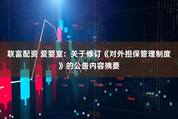联富配资 爱婴室:  关于修订《对外担保管理制度》的公告内容摘要