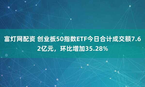 富灯网配资 创业板50指数ETF今日合计成交额7.62亿元，环比增加35.28%