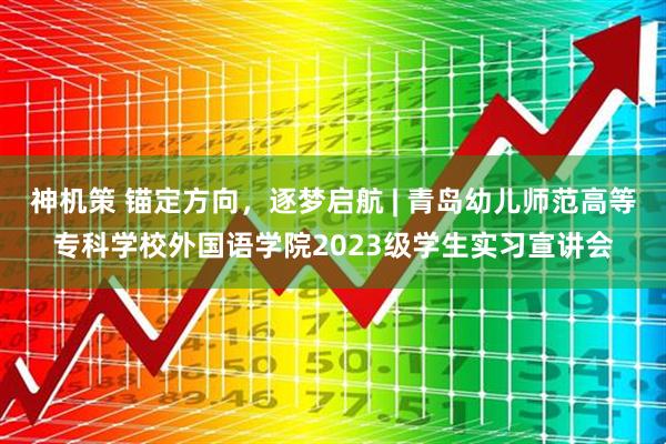 神机策 锚定方向，逐梦启航 | 青岛幼儿师范高等专科学校外国语学院2023级学生实习宣讲会