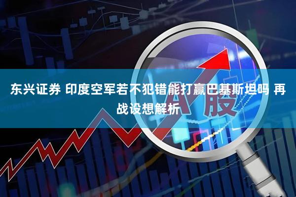 东兴证券 印度空军若不犯错能打赢巴基斯坦吗 再战设想解析