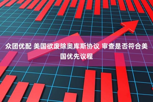 众团优配 美国欲废除奥库斯协议 审查是否符合美国优先议程