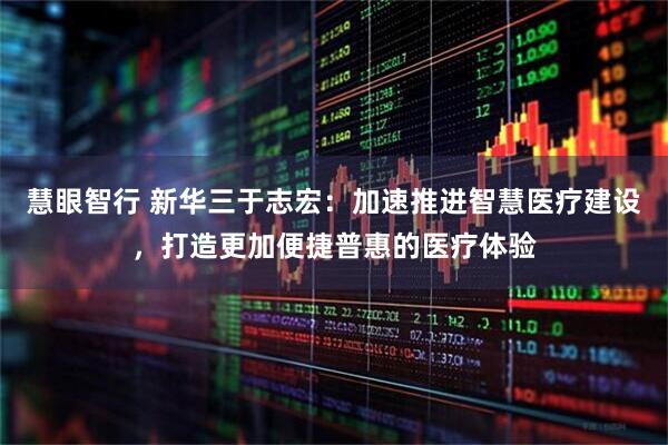慧眼智行 新华三于志宏：加速推进智慧医疗建设，打造更加便捷普惠的医疗体验