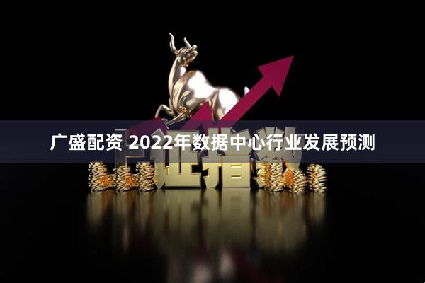 广盛配资 2022年数据中心行业发展预测