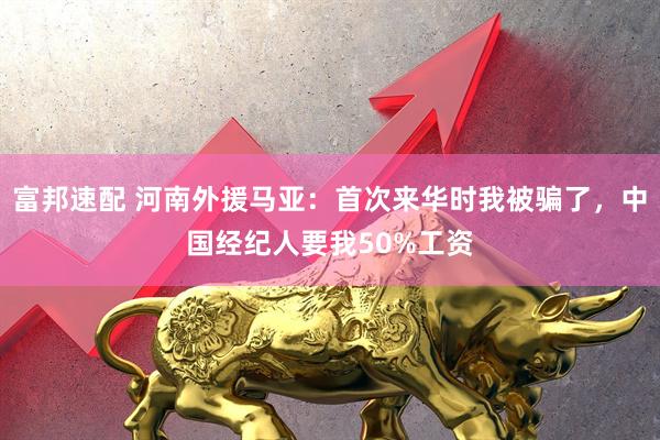 富邦速配 河南外援马亚：首次来华时我被骗了，中国经纪人要我50%工资
