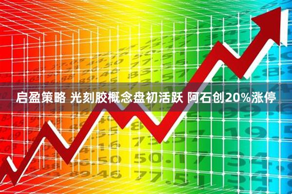启盈策略 光刻胶概念盘初活跃 阿石创20%涨停