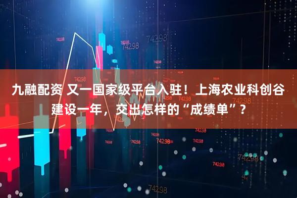 九融配资 又一国家级平台入驻！上海农业科创谷建设一年，交出怎样的“成绩单”？