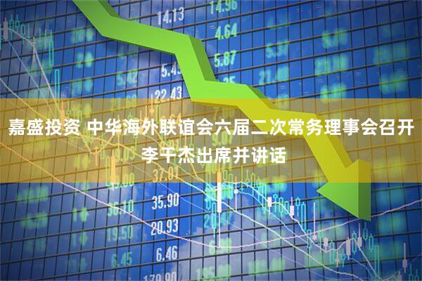 嘉盛投资 中华海外联谊会六届二次常务理事会召开 李干杰出席并讲话