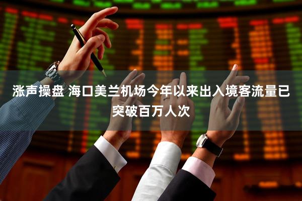 涨声操盘 海口美兰机场今年以来出入境客流量已突破百万人次