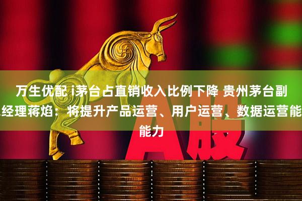 万生优配 i茅台占直销收入比例下降 贵州茅台副总经理蒋焰：将提升产品运营、用户运营、数据运营能力