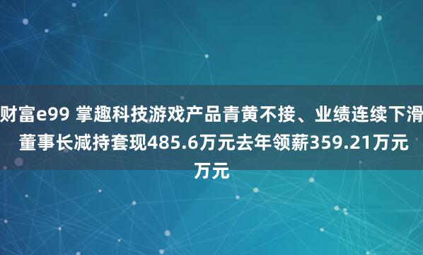 财富e99 掌趣科技游戏产品青黄不接、业绩连续下滑 董事长减持套现485.6万元去年领薪359.21万元