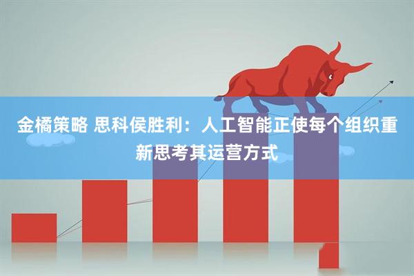 金橘策略 思科侯胜利：人工智能正使每个组织重新思考其运营方式
