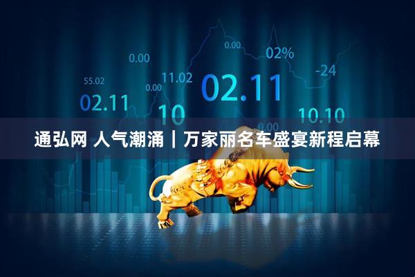 通弘网 人气潮涌｜万家丽名车盛宴新程启幕
