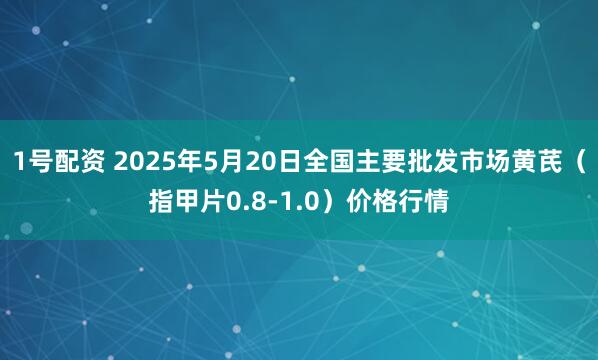 1号配资 2025年5月20日全国主要批发市场黄芪（指甲片0.8-1.0）价格行情