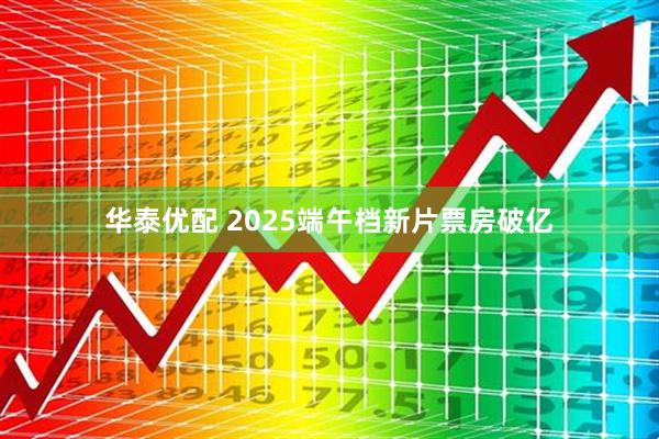 华泰优配 2025端午档新片票房破亿
