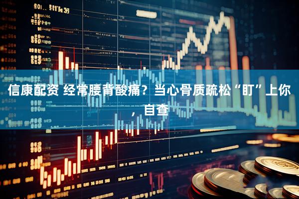 信康配资 经常腰背酸痛？当心骨质疏松“盯”上你，自查