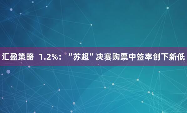 汇盈策略  1.2%：“苏超”决赛购票中签率创下新低