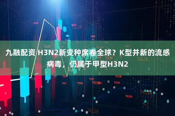 九融配资 H3N2新变种席卷全球？K型并新的流感病毒，仍属于甲型H3N2