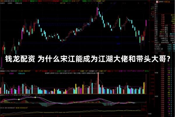 钱龙配资 为什么宋江能成为江湖大佬和带头大哥？