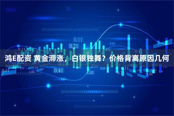 鸿E配资 黄金滞涨，白银独舞？价格背离原因几何