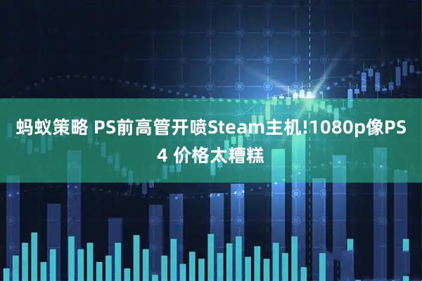 蚂蚁策略 PS前高管开喷Steam主机!1080p像PS4 价格太糟糕